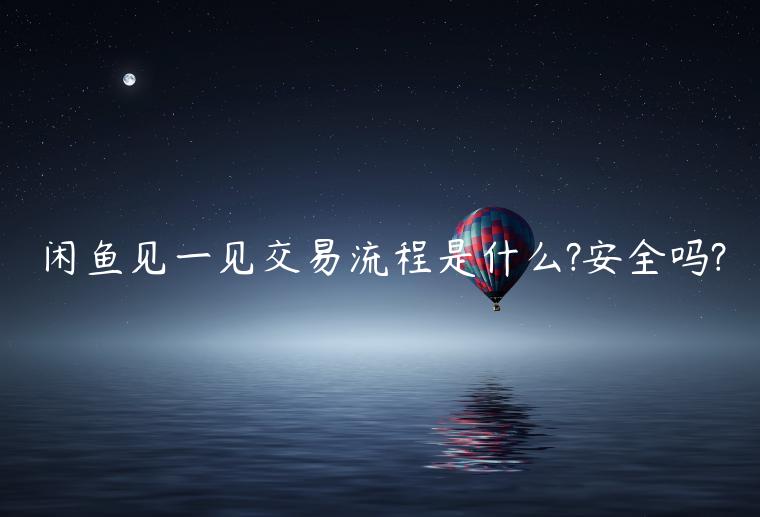 閑魚見一見交易流程是什么?安全嗎?